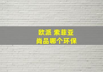 欧派 索菲亚 尚品哪个环保